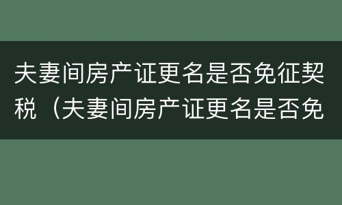 夫妻间房产证更名是否免征契税（夫妻间房产证更名是否免征契税）