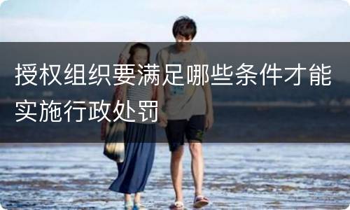 授权组织要满足哪些条件才能实施行政处罚