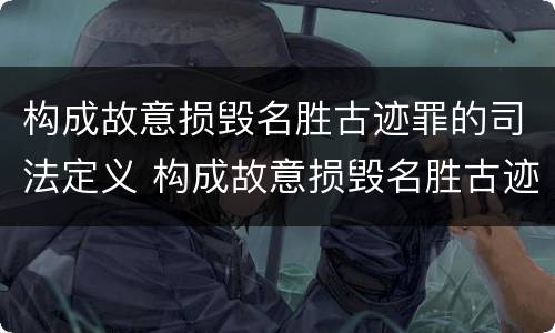 构成故意损毁名胜古迹罪的司法定义 构成故意损毁名胜古迹罪的司法定义是