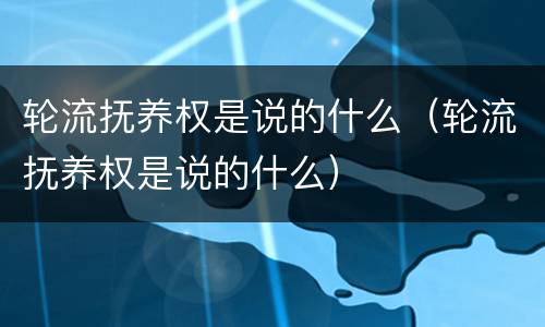 轮流抚养权是说的什么（轮流抚养权是说的什么）