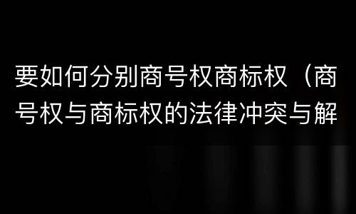 要如何分别商号权商标权（商号权与商标权的法律冲突与解决）