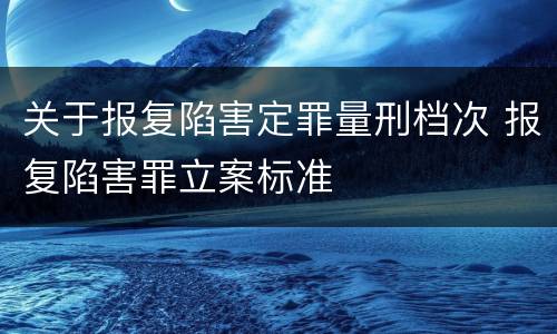 关于报复陷害定罪量刑档次 报复陷害罪立案标准