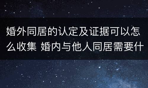 婚外同居的认定及证据可以怎么收集 婚内与他人同居需要什么证据
