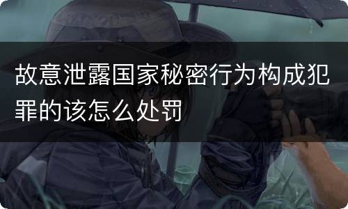 故意泄露国家秘密行为构成犯罪的该怎么处罚