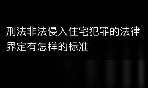 刑法非法侵入住宅犯罪的法律界定有怎样的标准