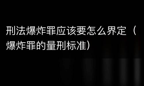 刑法爆炸罪应该要怎么界定（爆炸罪的量刑标准）