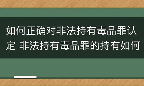 如何正确对非法持有毒品罪认定 非法持有毒品罪的持有如何认定