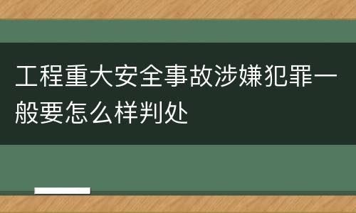 工程重大安全事故涉嫌犯罪一般要怎么样判处