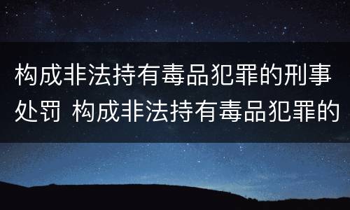 构成非法持有毒品犯罪的刑事处罚 构成非法持有毒品犯罪的刑事处罚标准