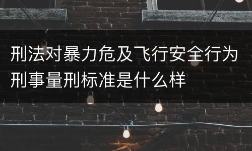 刑法对暴力危及飞行安全行为刑事量刑标准是什么样