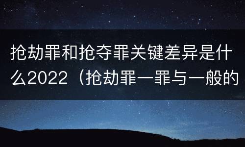 抢劫罪和抢夺罪关键差异是什么2022(抢劫罪一罪与一般的抢劫罪区别)
