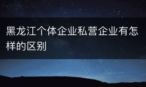 黑龙江个体企业私营企业有怎样的区别