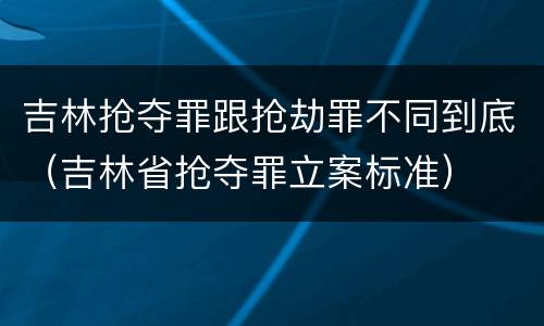 吉林抢夺罪跟抢劫罪不同到底（吉林省抢夺罪立案标准）