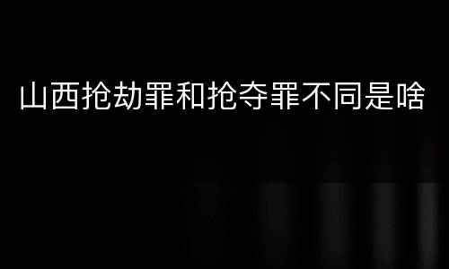 山西抢劫罪和抢夺罪不同是啥
