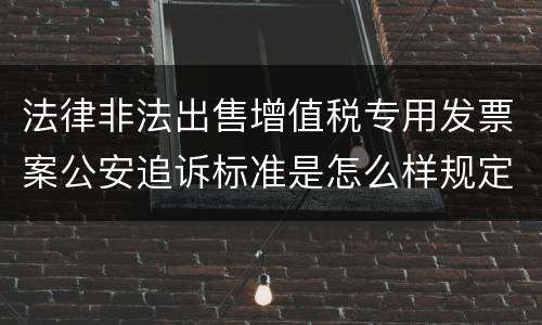 法律非法出售增值税专用发票案公安追诉标准是怎么样规定