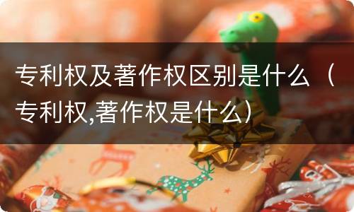 专利权及著作权区别是什么（专利权,著作权是什么）