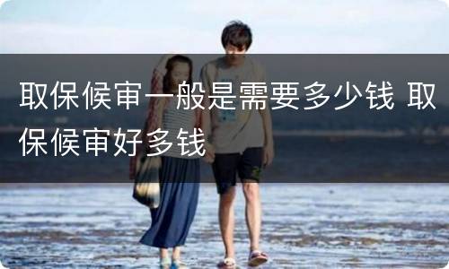 取保候审一般是需要多少钱 取保候审好多钱