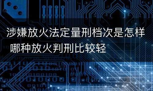 涉嫌放火法定量刑档次是怎样 哪种放火判刑比较轻