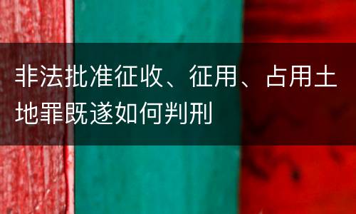 非法批准征收、征用、占用土地罪既遂如何判刑