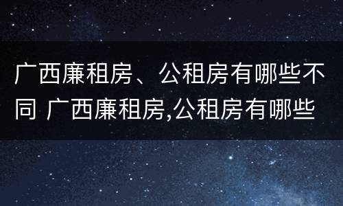 广西廉租房、公租房有哪些不同 广西廉租房,公租房有哪些不同之处