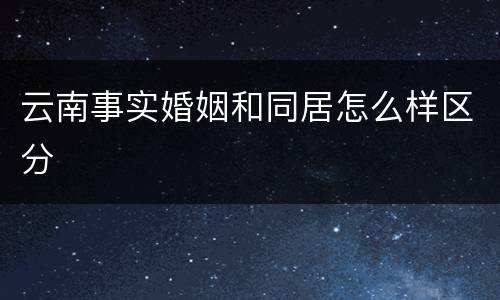 云南事实婚姻和同居怎么样区分