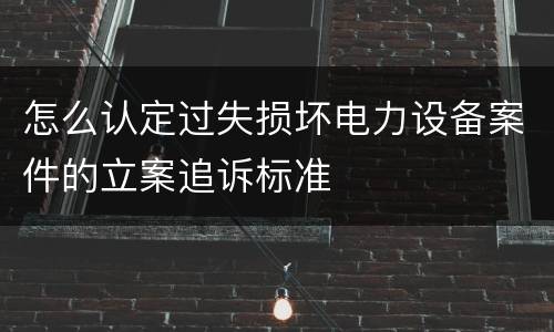 怎么认定过失损坏电力设备案件的立案追诉标准