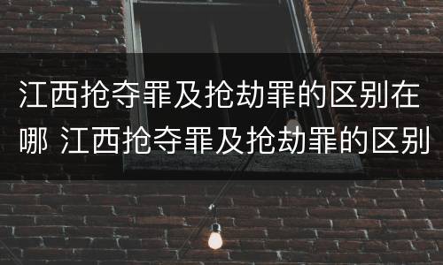 江西抢夺罪及抢劫罪的区别在哪 江西抢夺罪及抢劫罪的区别在哪里