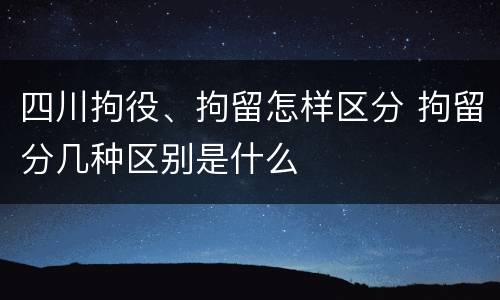 四川拘役、拘留怎样区分 拘留分几种区别是什么