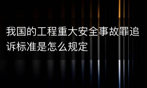 我国的工程重大安全事故罪追诉标准是怎么规定