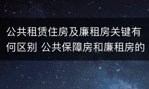 公共租赁住房及廉租房关键有何区别 公共保障房和廉租房的区别