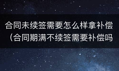 合同未续签需要怎么样拿补偿（合同期满不续签需要补偿吗）