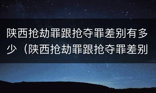 陕西抢劫罪跟抢夺罪差别有多少（陕西抢劫罪跟抢夺罪差别有多少钱）