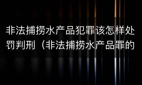 非法捕捞水产品犯罪该怎样处罚判刑（非法捕捞水产品罪的刑法处罚）