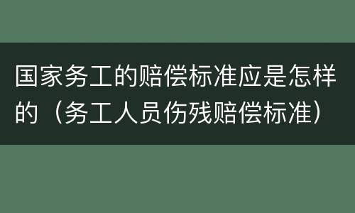 国家务工的赔偿标准应是怎样的（务工人员伤残赔偿标准）