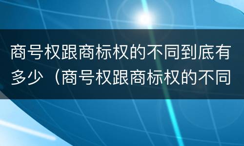 商号权跟商标权的不同到底有多少（商号权跟商标权的不同到底有多少个）