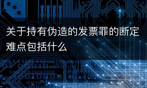 关于持有伪造的发票罪的断定难点包括什么