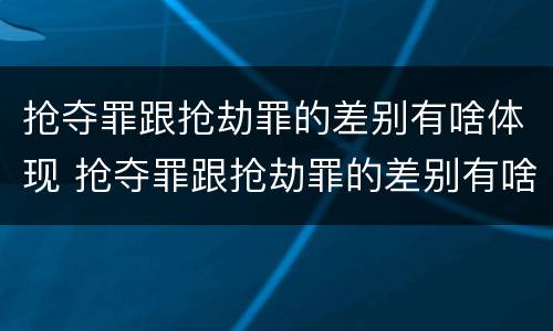 抢夺罪跟抢劫罪的差别有啥体现 抢夺罪跟抢劫罪的差别有啥体现吗