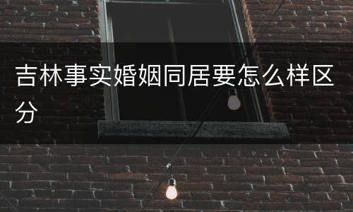 吉林事实婚姻同居要怎么样区分