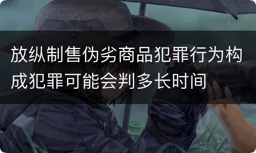 放纵制售伪劣商品犯罪行为构成犯罪可能会判多长时间