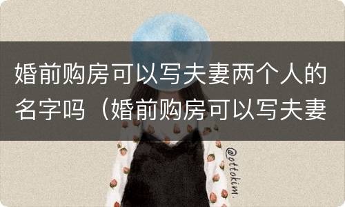 婚前购房可以写夫妻两个人的名字吗（婚前购房可以写夫妻两个人的名字吗合法吗）