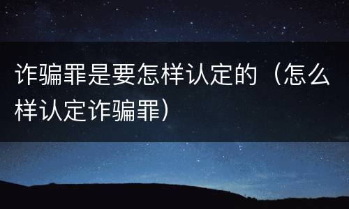诈骗罪是要怎样认定的（怎么样认定诈骗罪）