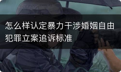 怎么样认定暴力干涉婚姻自由犯罪立案追诉标准