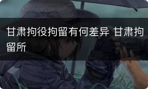 甘肃拘役拘留有何差异 甘肃拘留所