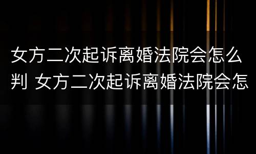 女方二次起诉离婚法院会怎么判 女方二次起诉离婚法院会怎么判呢