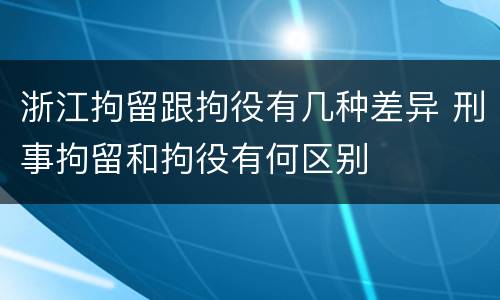 浙江拘留跟拘役有几种差异 刑事拘留和拘役有何区别