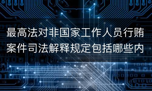 最高法对非国家工作人员行贿案件司法解释规定包括哪些内容