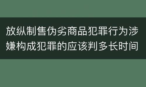 放纵制售伪劣商品犯罪行为涉嫌构成犯罪的应该判多长时间