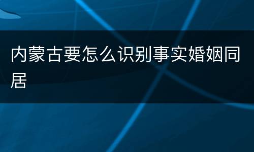 内蒙古要怎么识别事实婚姻同居