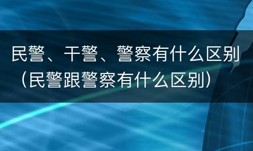 民警、干警、警察有什么区别（民警跟警察有什么区别）