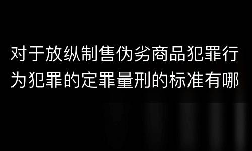 对于放纵制售伪劣商品犯罪行为犯罪的定罪量刑的标准有哪些